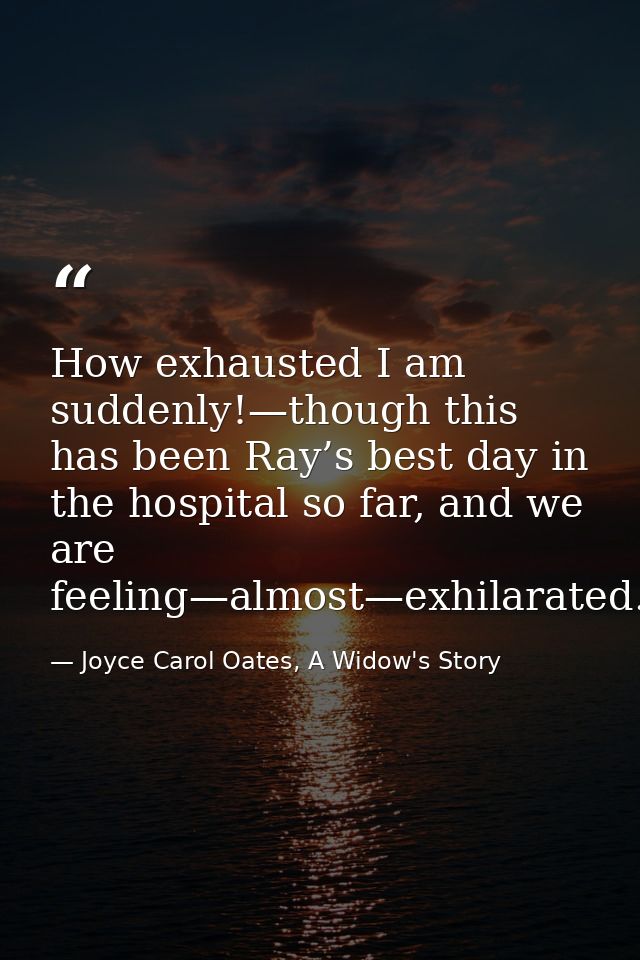 How exhausted I am suddenly!—though this has been Ray’s best day in the hospital so far, and we are feeling—almost—exhil — Joyce Carol Oates, A Widow's Story