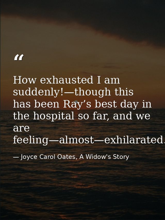 How exhausted I am suddenly!—though this has been Ray’s best day in the hospital so far, and we are feeling—almost—exhil — Joyce Carol Oates, A Widow's Story