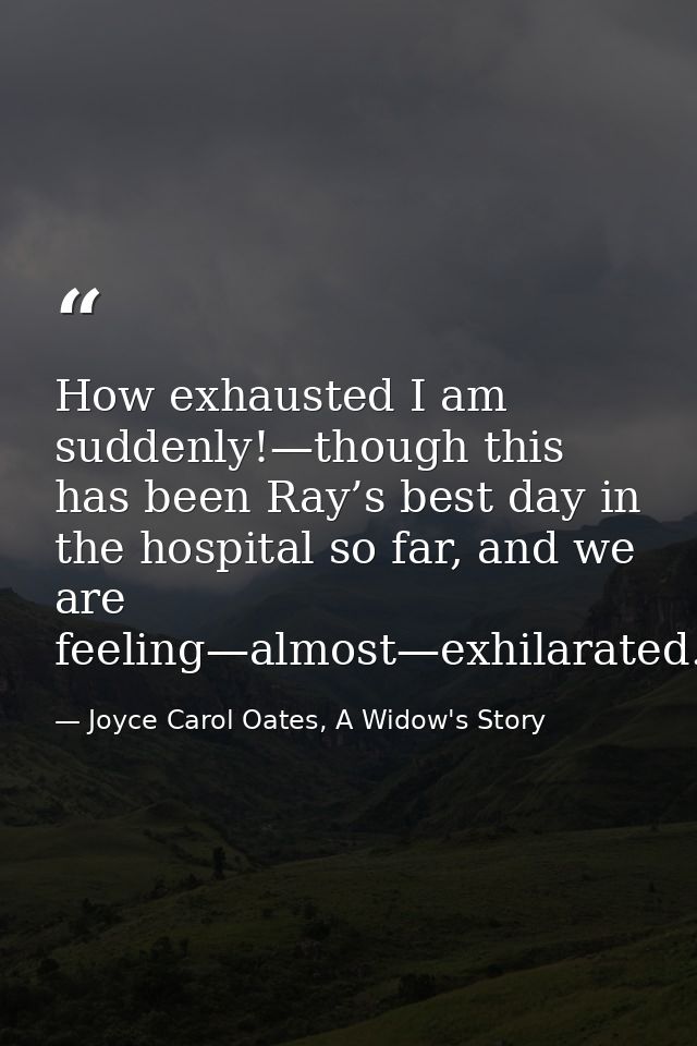 How exhausted I am suddenly!—though this has been Ray’s best day in the hospital so far, and we are feeling—almost—exhil — Joyce Carol Oates, A Widow's Story