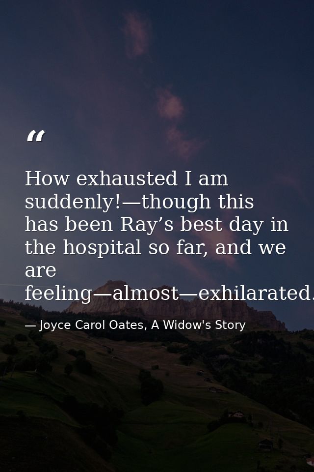 How exhausted I am suddenly!—though this has been Ray’s best day in the hospital so far, and we are feeling—almost—exhil — Joyce Carol Oates, A Widow's Story