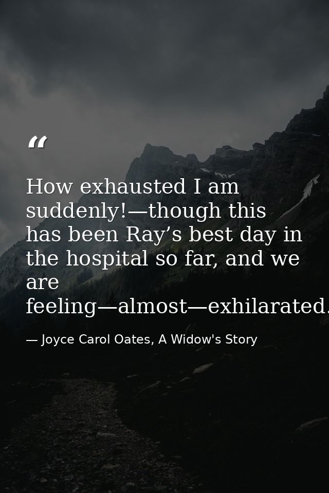 How exhausted I am suddenly!—though this has been Ray’s best day in the hospital so far, and we are feeling—almost—exhil — Joyce Carol Oates, A Widow's Story