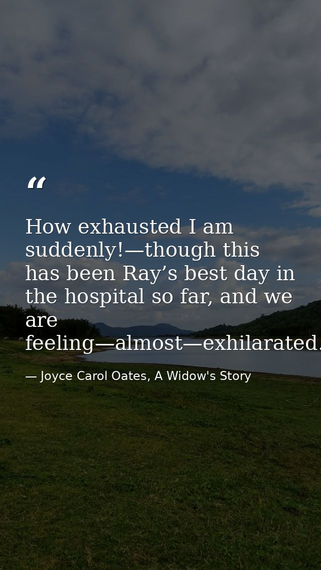 How exhausted I am suddenly!—though this has been Ray’s best day in the hospital so far, and we are feeling—almost—exhil — Joyce Carol Oates, A Widow's Story