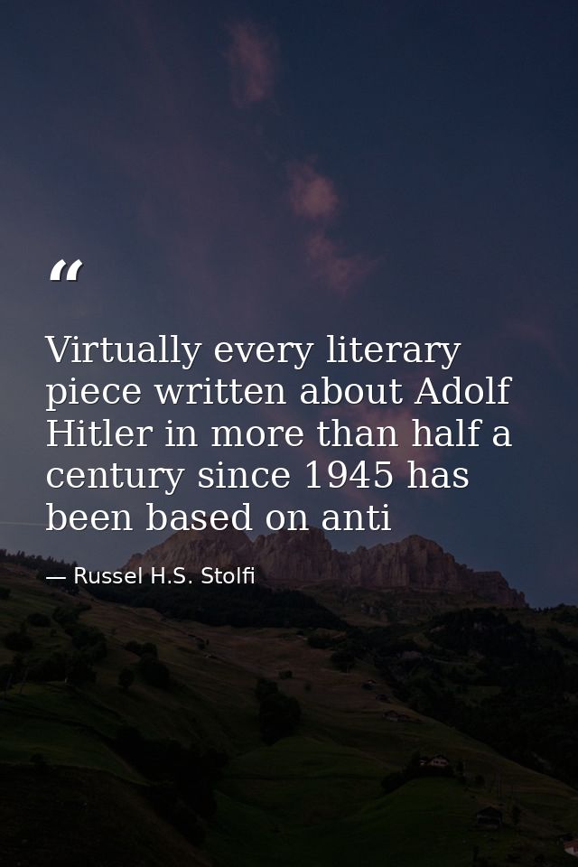 Virtually every literary piece written about Adolf Hitler in more than half a century since 1945 has been based on anti — Russel H.S. Stolfi