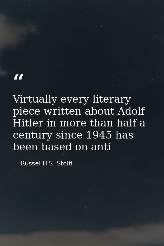 Virtually every literary piece written about Adolf Hitler in more than half a century since 1945 has been based on anti — Russel H.S. Stolfi