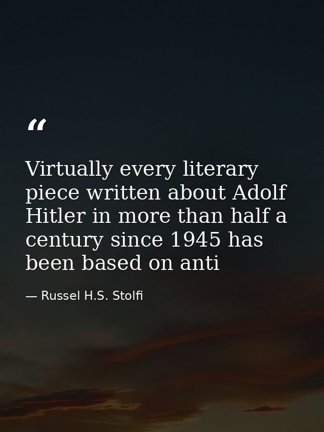 Virtually every literary piece written about Adolf Hitler in more than half a century since 1945 has been based on anti — Russel H.S. Stolfi