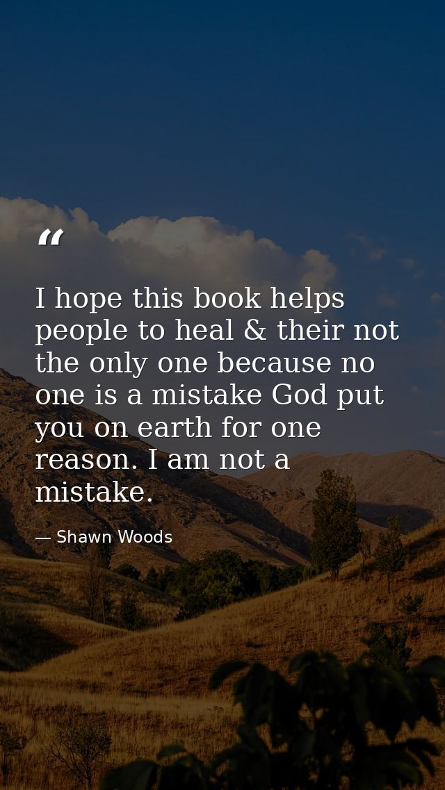 I hope this book helps people to heal & their not the only one because no one is a mistake God put you on earth for one  — Shawn Woods