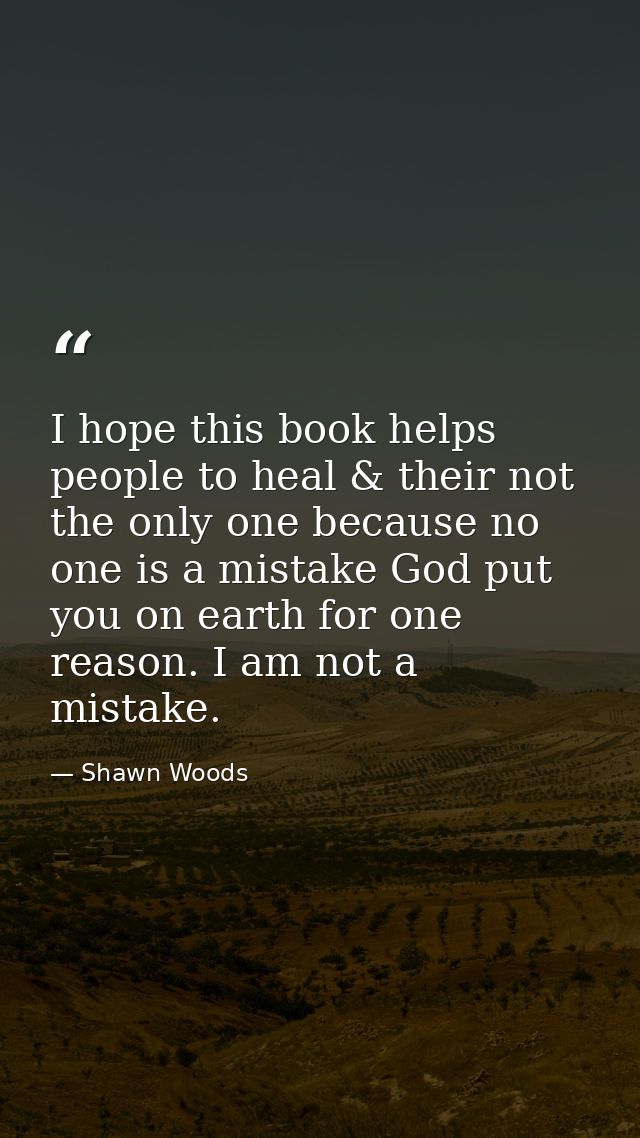 I hope this book helps people to heal & their not the only one because no one is a mistake God put you on earth for one  — Shawn Woods