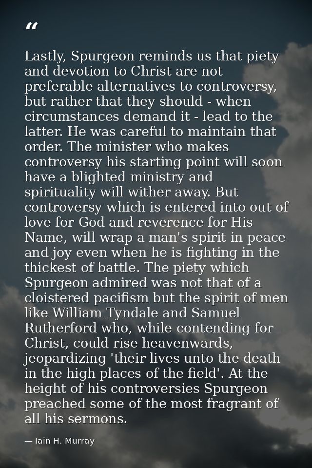 Lastly, Spurgeon reminds us that piety and devotion to Christ are not preferable alternatives to controversy, but rather — Iain H. Murray