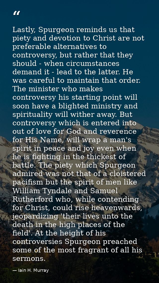 Lastly, Spurgeon reminds us that piety and devotion to Christ are not preferable alternatives to controversy, but rather — Iain H. Murray