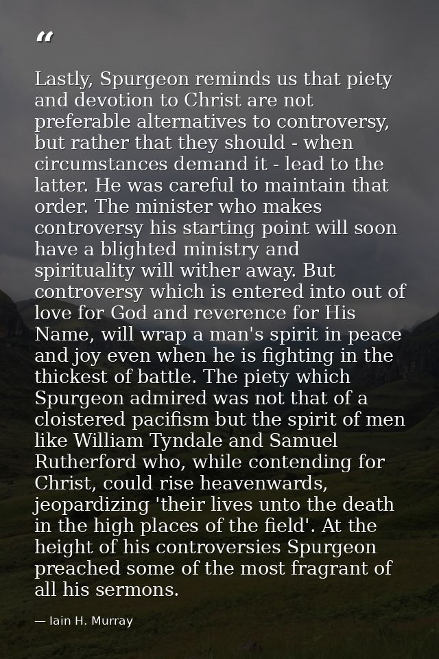 Lastly, Spurgeon reminds us that piety and devotion to Christ are not preferable alternatives to controversy, but rather — Iain H. Murray
