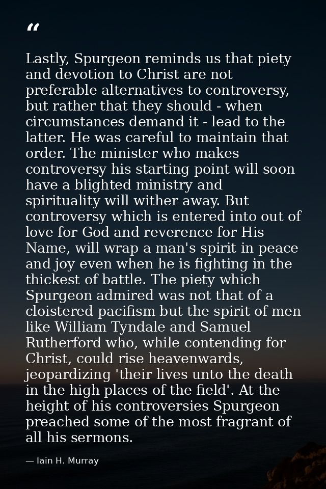Lastly, Spurgeon reminds us that piety and devotion to Christ are not preferable alternatives to controversy, but rather — Iain H. Murray