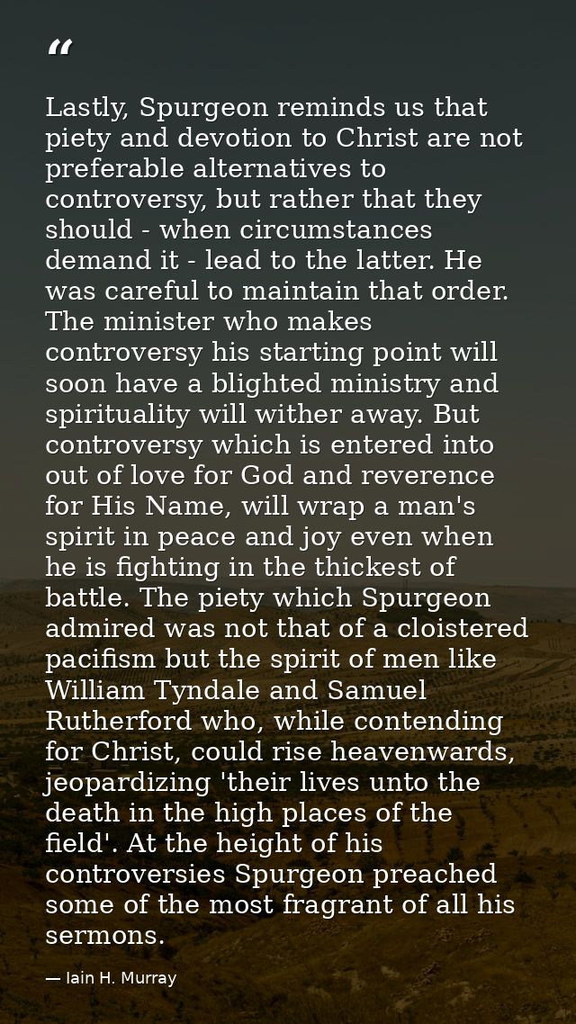Lastly, Spurgeon reminds us that piety and devotion to Christ are not preferable alternatives to controversy, but rather — Iain H. Murray