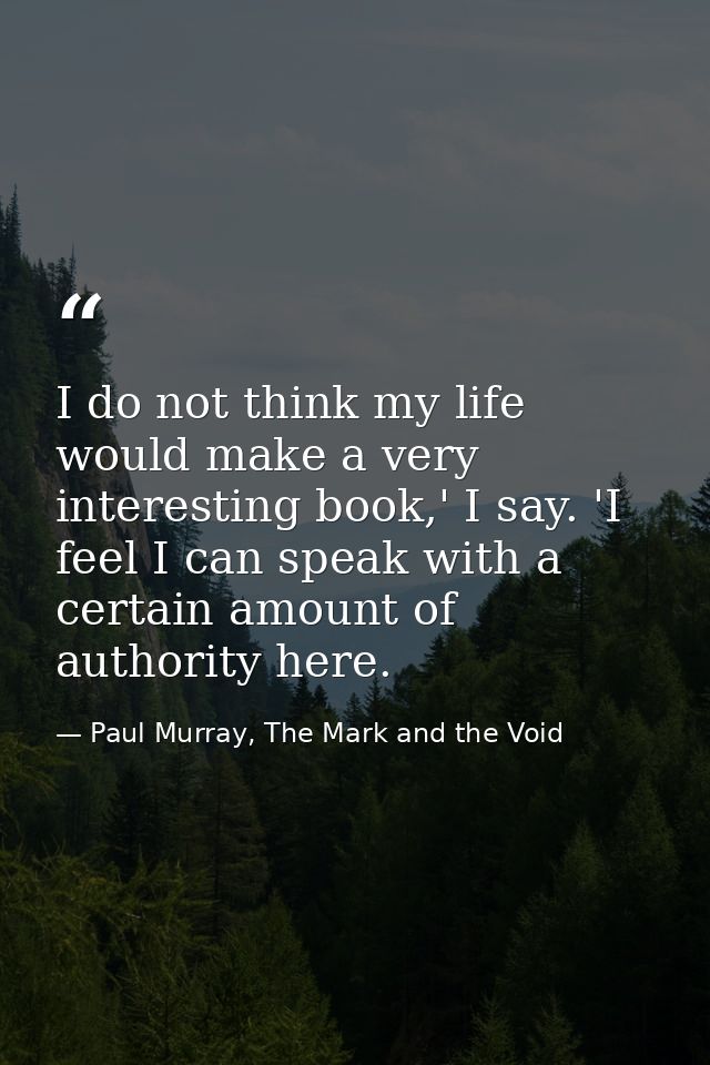 I do not think my life would make a very interesting book,' I say. 'I feel I can speak with a certain amount of authorit — Paul Murray, The Mark and the Void