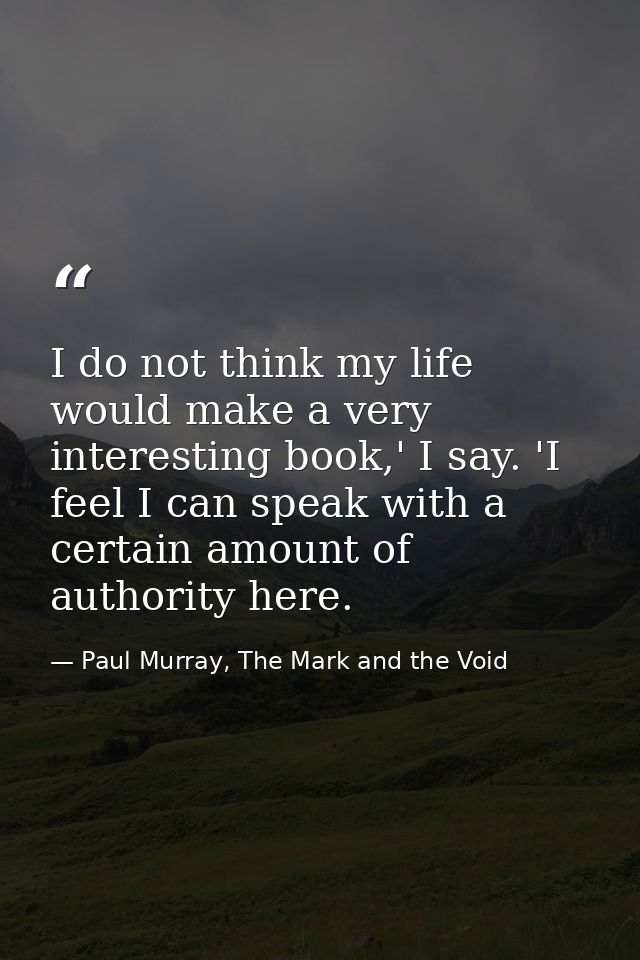 I do not think my life would make a very interesting book,' I say. 'I feel I can speak with a certain amount of authorit — Paul Murray, The Mark and the Void