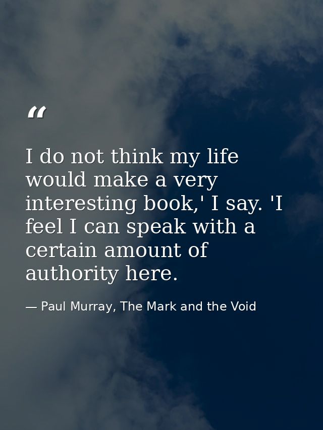 I do not think my life would make a very interesting book,' I say. 'I feel I can speak with a certain amount of authorit — Paul Murray, The Mark and the Void