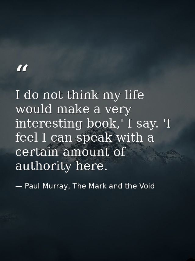 I do not think my life would make a very interesting book,' I say. 'I feel I can speak with a certain amount of authorit — Paul Murray, The Mark and the Void