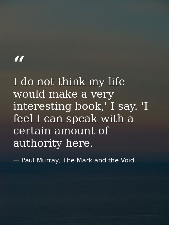 I do not think my life would make a very interesting book,' I say. 'I feel I can speak with a certain amount of authorit — Paul Murray, The Mark and the Void