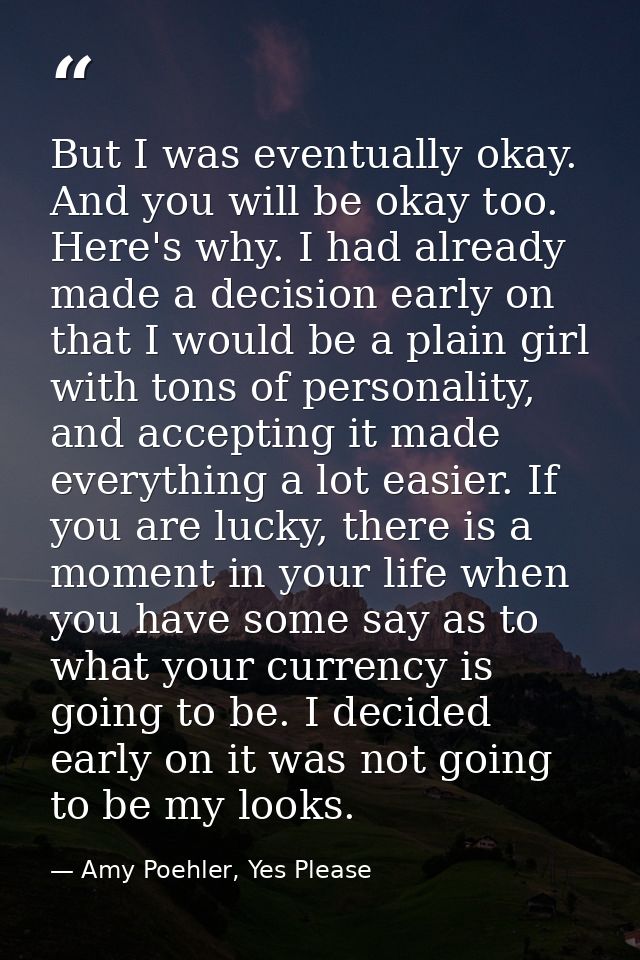 But I was eventually okay. And you will be okay too. Here's why. I had already made a decision early on that I would be  — Amy Poehler, Yes Please
