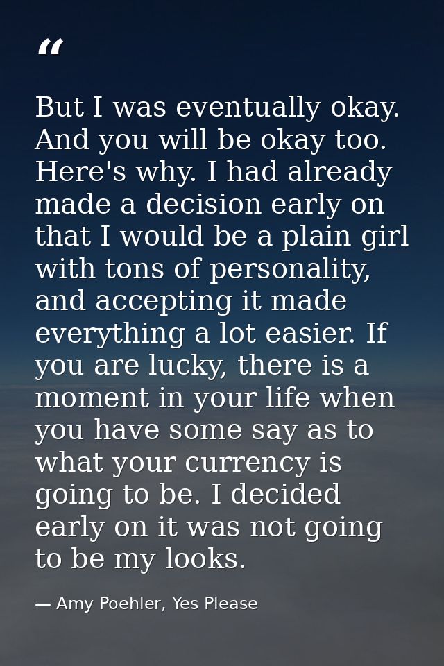 But I was eventually okay. And you will be okay too. Here's why. I had already made a decision early on that I would be  — Amy Poehler, Yes Please