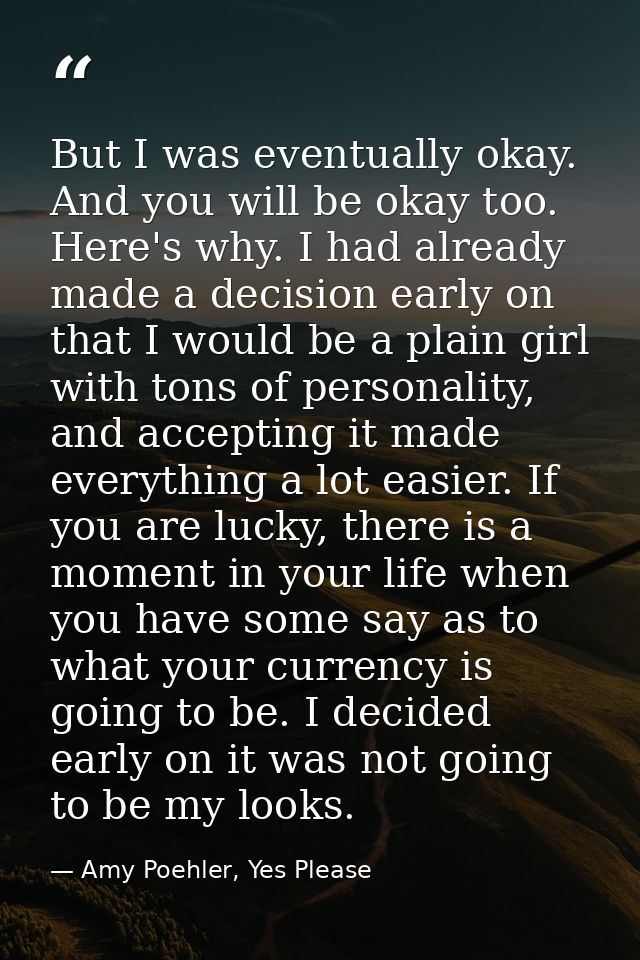 But I was eventually okay. And you will be okay too. Here's why. I had already made a decision early on that I would be  — Amy Poehler, Yes Please