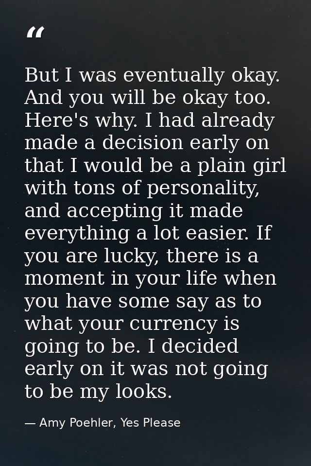 But I was eventually okay. And you will be okay too. Here's why. I had already made a decision early on that I would be  — Amy Poehler, Yes Please