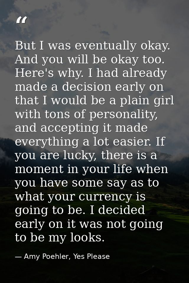But I was eventually okay. And you will be okay too. Here's why. I had already made a decision early on that I would be  — Amy Poehler, Yes Please