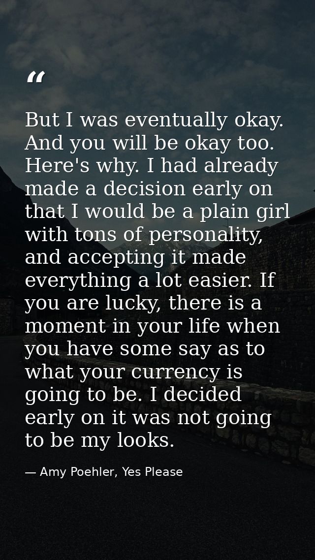 But I was eventually okay. And you will be okay too. Here's why. I had already made a decision early on that I would be  — Amy Poehler, Yes Please