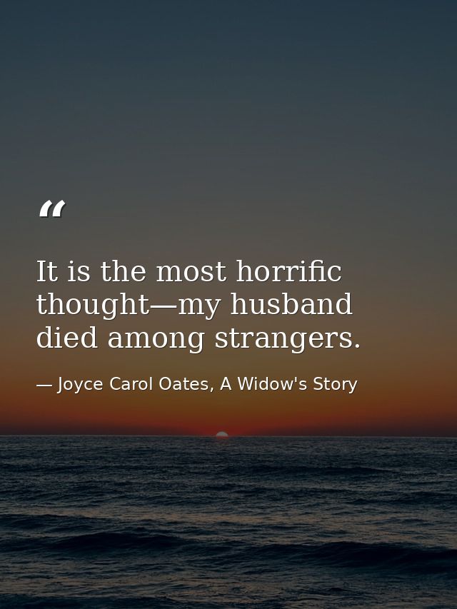 It is the most horrific thought—my husband died among strangers. — Joyce Carol Oates, A Widow's Story
