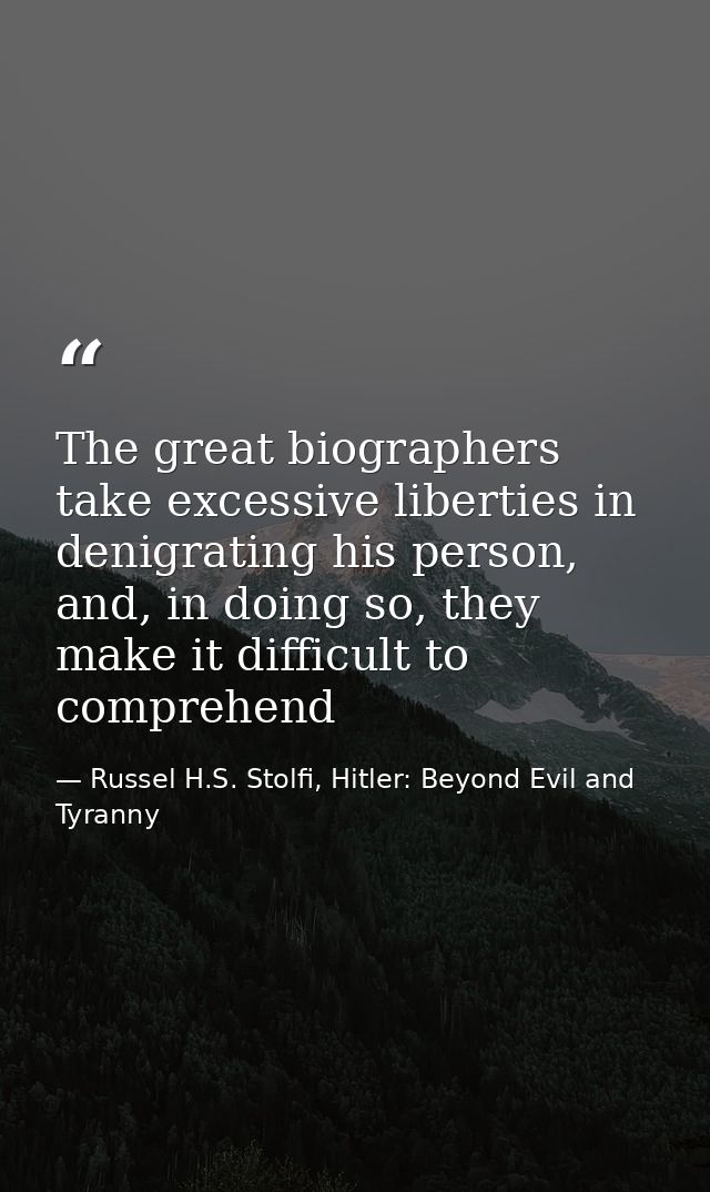 The great biographers take excessive liberties in denigrating his person, and, in doing so, they make it difficult to co — Russel H.S. Stolfi, Hitler: Beyond Evil and Tyranny