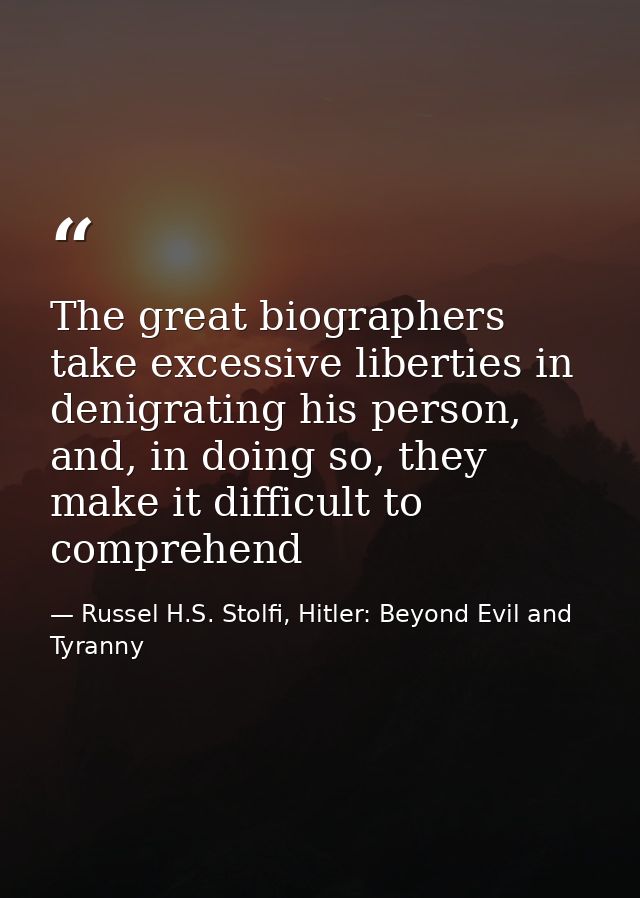The great biographers take excessive liberties in denigrating his person, and, in doing so, they make it difficult to co — Russel H.S. Stolfi, Hitler: Beyond Evil and Tyranny