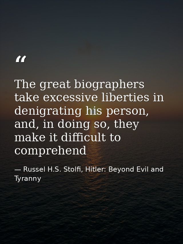 The great biographers take excessive liberties in denigrating his person, and, in doing so, they make it difficult to co — Russel H.S. Stolfi, Hitler: Beyond Evil and Tyranny