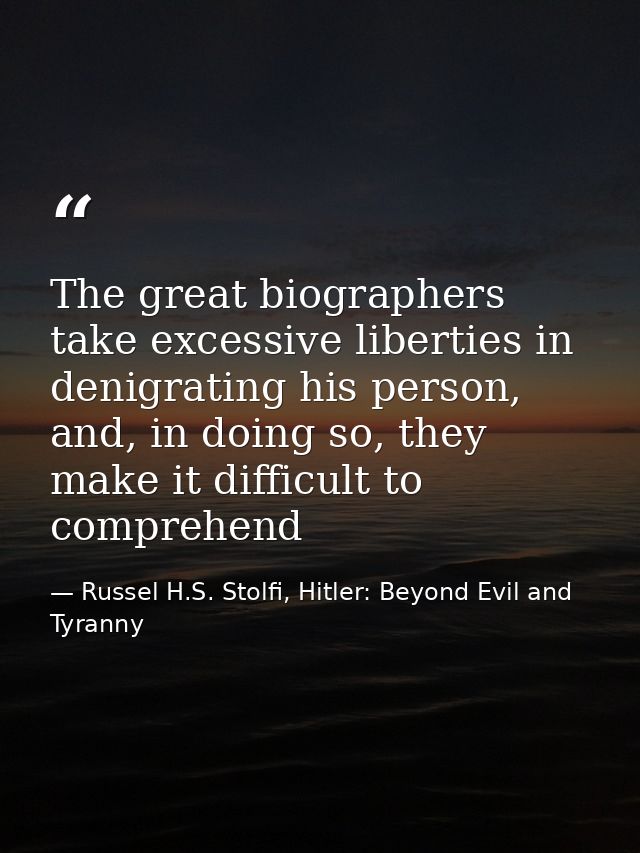 The great biographers take excessive liberties in denigrating his person, and, in doing so, they make it difficult to co — Russel H.S. Stolfi, Hitler: Beyond Evil and Tyranny
