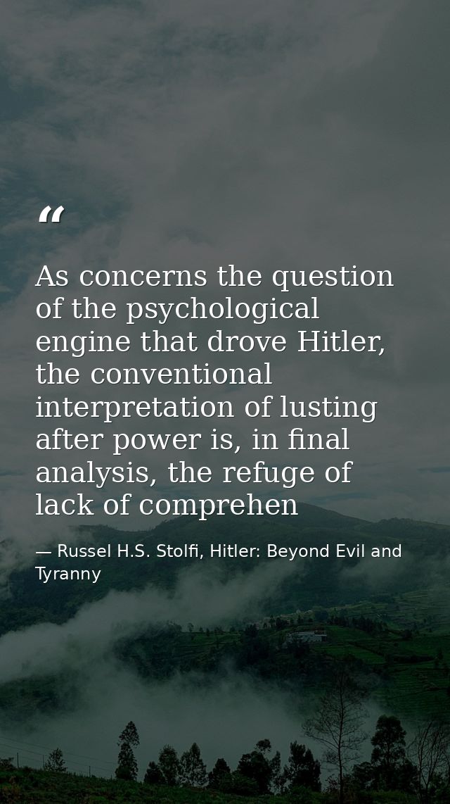 As concerns the question of the psychological engine that drove Hitler, the conventional interpretation of lusting after — Russel H.S. Stolfi, Hitler: Beyond Evil and Tyranny