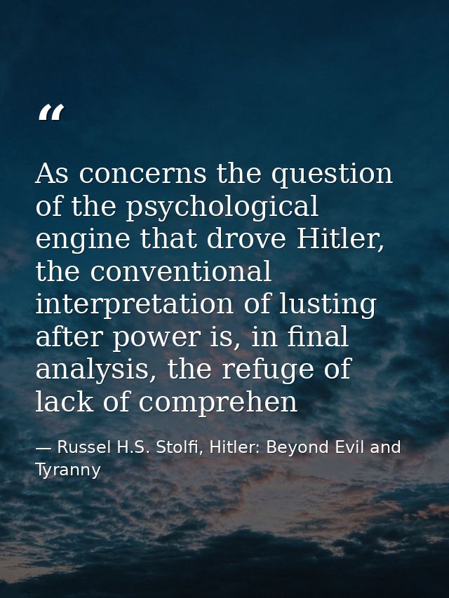 As concerns the question of the psychological engine that drove Hitler, the conventional interpretation of lusting after — Russel H.S. Stolfi, Hitler: Beyond Evil and Tyranny