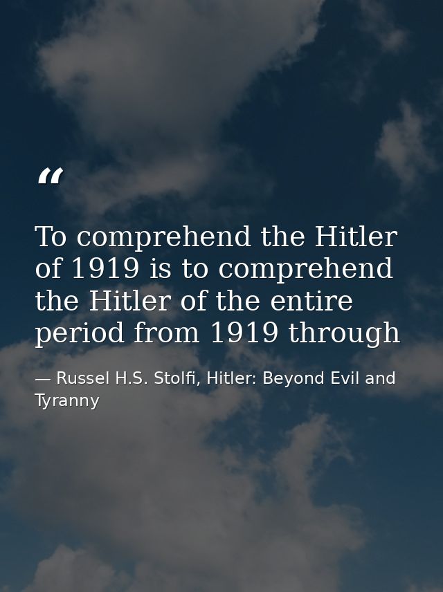 To comprehend the Hitler of 1919 is to comprehend the Hitler of the entire period from 1919 through — Russel H.S. Stolfi, Hitler: Beyond Evil and Tyranny