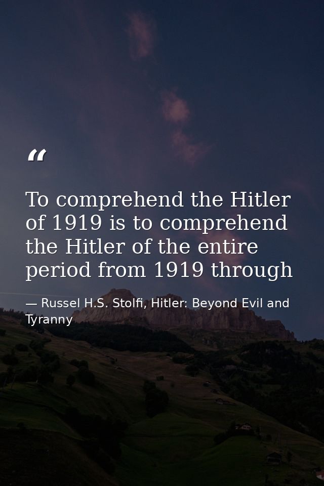 To comprehend the Hitler of 1919 is to comprehend the Hitler of the entire period from 1919 through — Russel H.S. Stolfi, Hitler: Beyond Evil and Tyranny