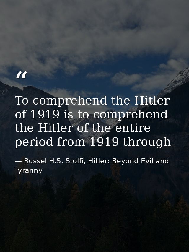 To comprehend the Hitler of 1919 is to comprehend the Hitler of the entire period from 1919 through — Russel H.S. Stolfi, Hitler: Beyond Evil and Tyranny