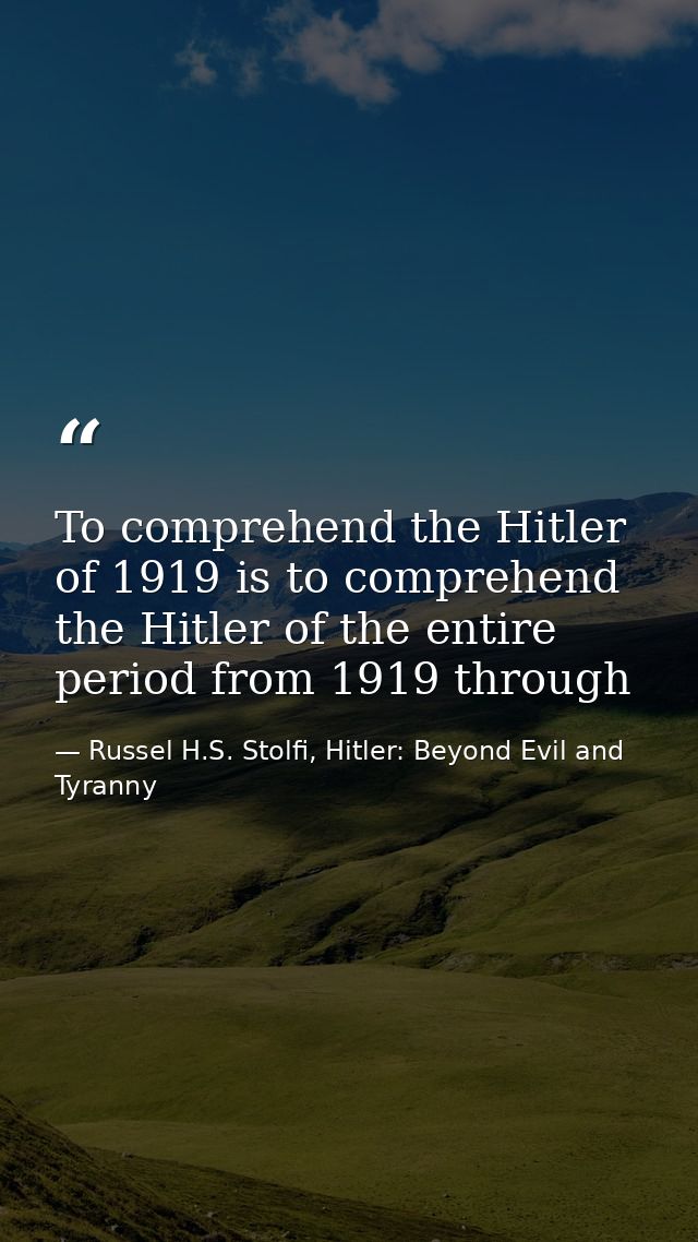 To comprehend the Hitler of 1919 is to comprehend the Hitler of the entire period from 1919 through — Russel H.S. Stolfi, Hitler: Beyond Evil and Tyranny