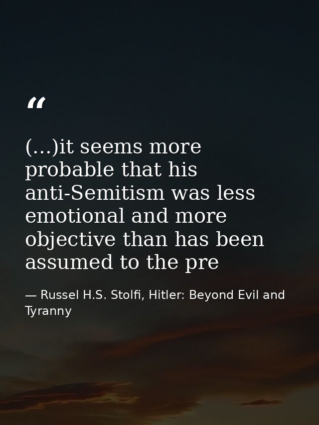 (...)it seems more probable that his anti-Semitism was less emotional and more objective than has been assumed to the pr — Russel H.S. Stolfi, Hitler: Beyond Evil and Tyranny
