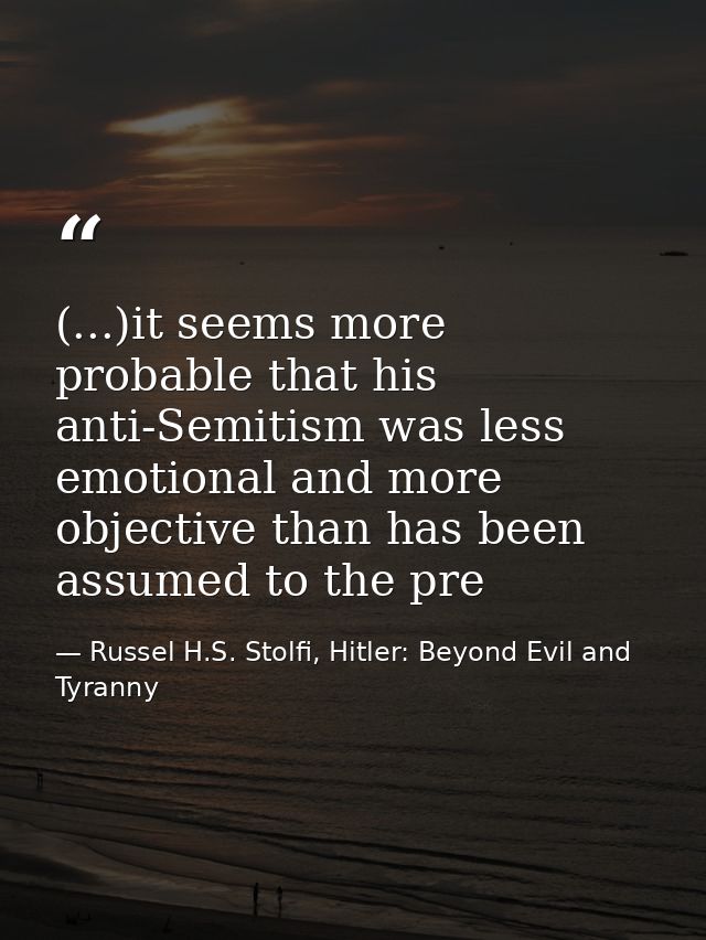 (...)it seems more probable that his anti-Semitism was less emotional and more objective than has been assumed to the pr — Russel H.S. Stolfi, Hitler: Beyond Evil and Tyranny