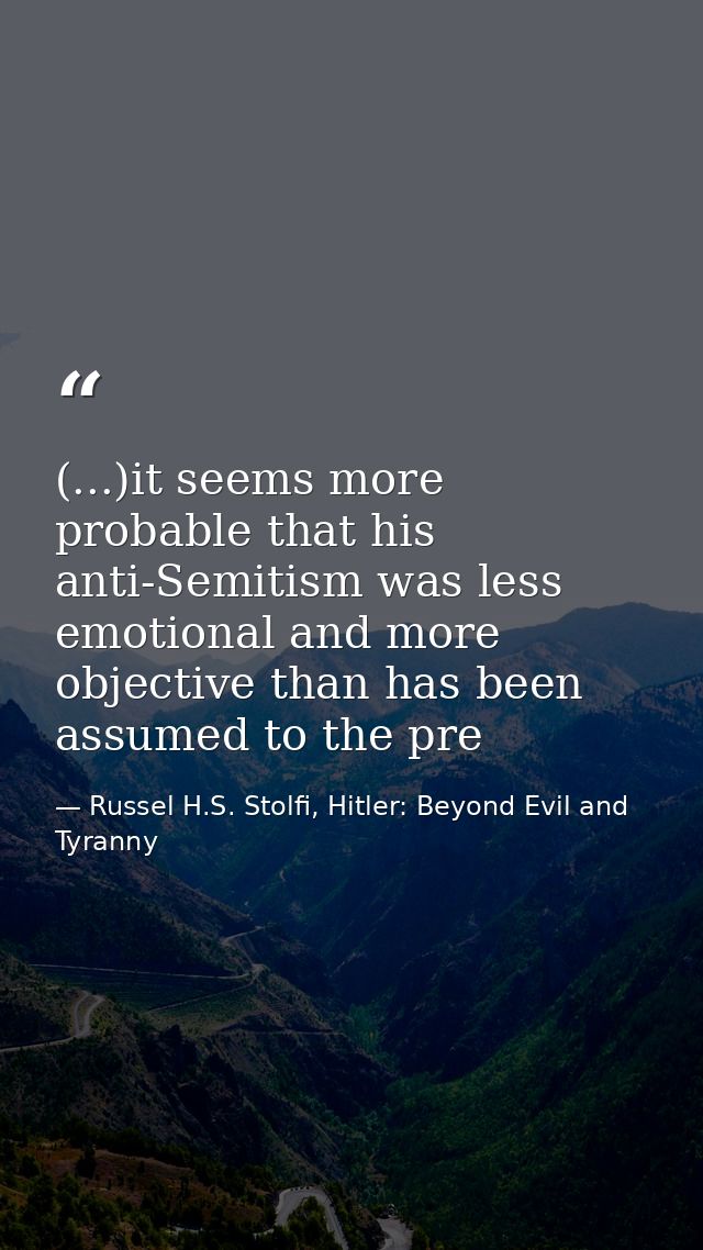 (...)it seems more probable that his anti-Semitism was less emotional and more objective than has been assumed to the pr — Russel H.S. Stolfi, Hitler: Beyond Evil and Tyranny