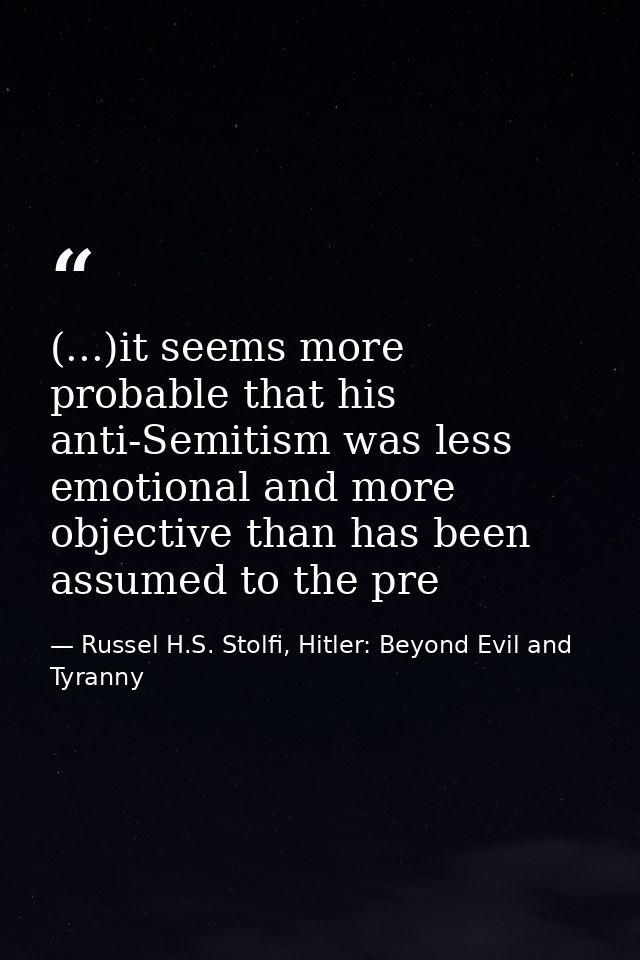 (...)it seems more probable that his anti-Semitism was less emotional and more objective than has been assumed to the pr — Russel H.S. Stolfi, Hitler: Beyond Evil and Tyranny