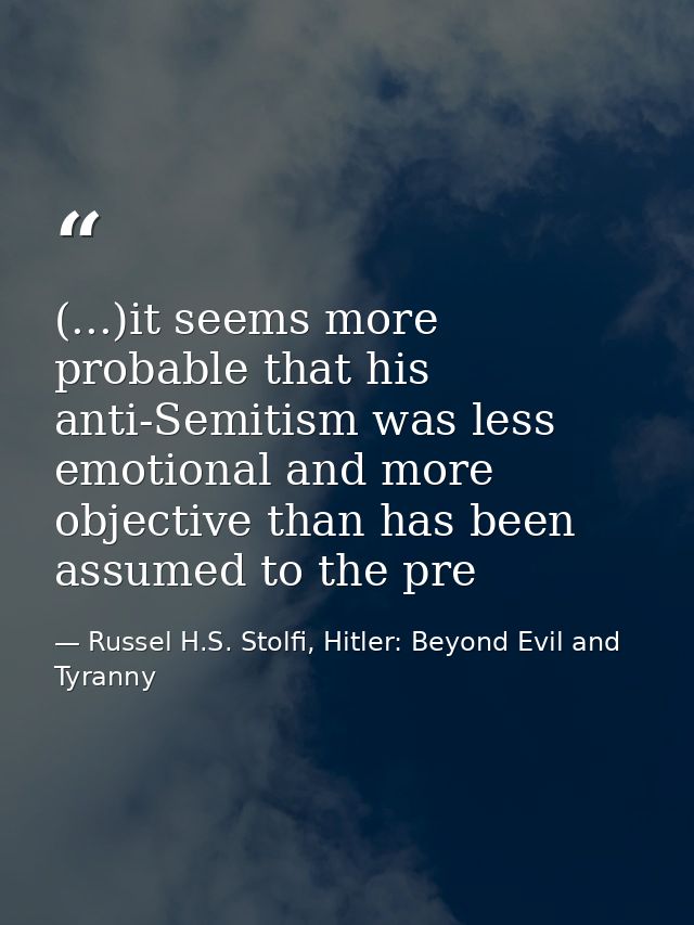 (...)it seems more probable that his anti-Semitism was less emotional and more objective than has been assumed to the pr — Russel H.S. Stolfi, Hitler: Beyond Evil and Tyranny