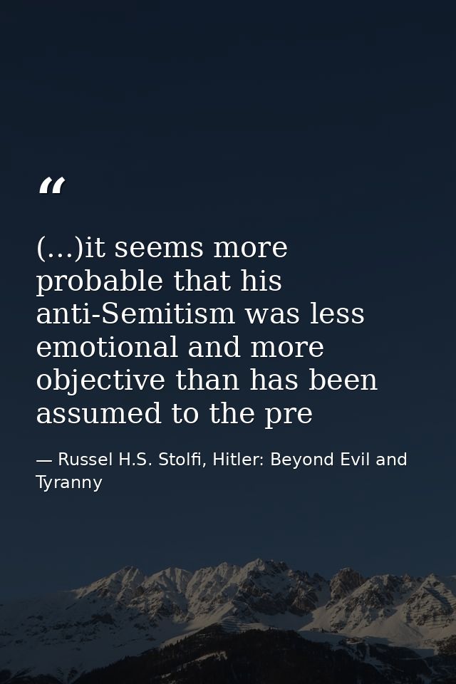(...)it seems more probable that his anti-Semitism was less emotional and more objective than has been assumed to the pr — Russel H.S. Stolfi, Hitler: Beyond Evil and Tyranny