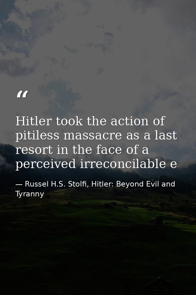 Hitler took the action of pitiless massacre as a last resort in the face of a perceived irreconcilable e — Russel H.S. Stolfi, Hitler: Beyond Evil and Tyranny