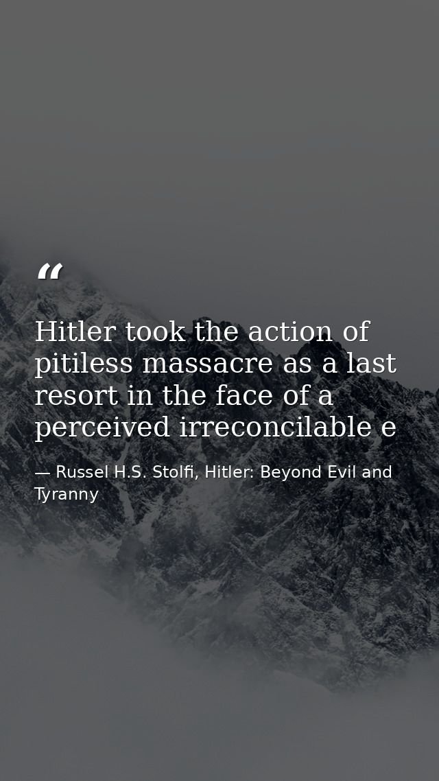 Hitler took the action of pitiless massacre as a last resort in the face of a perceived irreconcilable e — Russel H.S. Stolfi, Hitler: Beyond Evil and Tyranny