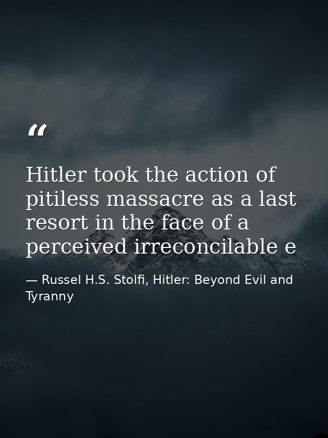 Hitler took the action of pitiless massacre as a last resort in the face of a perceived irreconcilable e — Russel H.S. Stolfi, Hitler: Beyond Evil and Tyranny