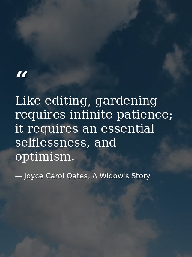 Like editing, gardening requires infinite patience; it requires an essential selflessness, and optimism. — Joyce Carol Oates, A Widow's Story