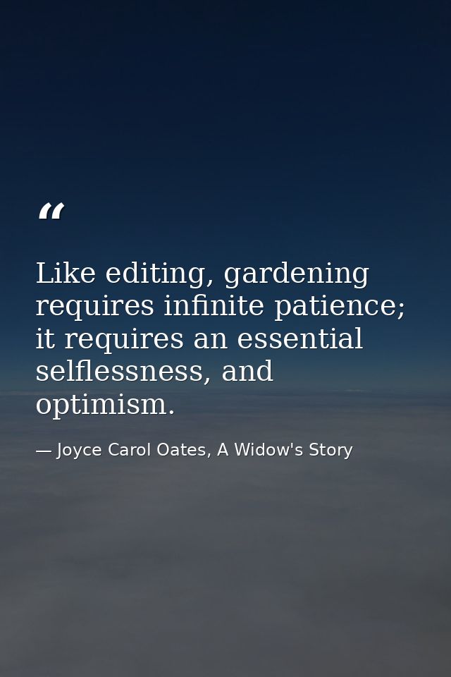 Like editing, gardening requires infinite patience; it requires an essential selflessness, and optimism. — Joyce Carol Oates, A Widow's Story