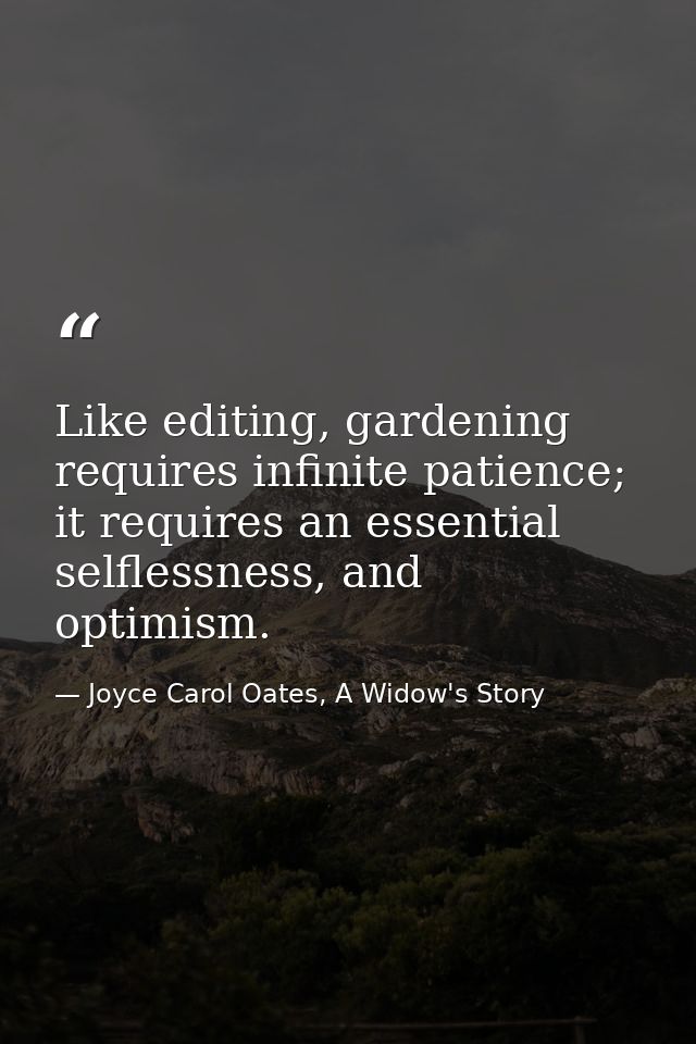 Like editing, gardening requires infinite patience; it requires an essential selflessness, and optimism. — Joyce Carol Oates, A Widow's Story